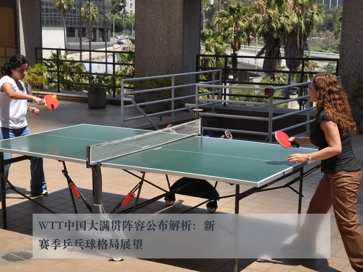 WTT中国大满贯阵容公布解析：新赛季乒乓球格局展望
